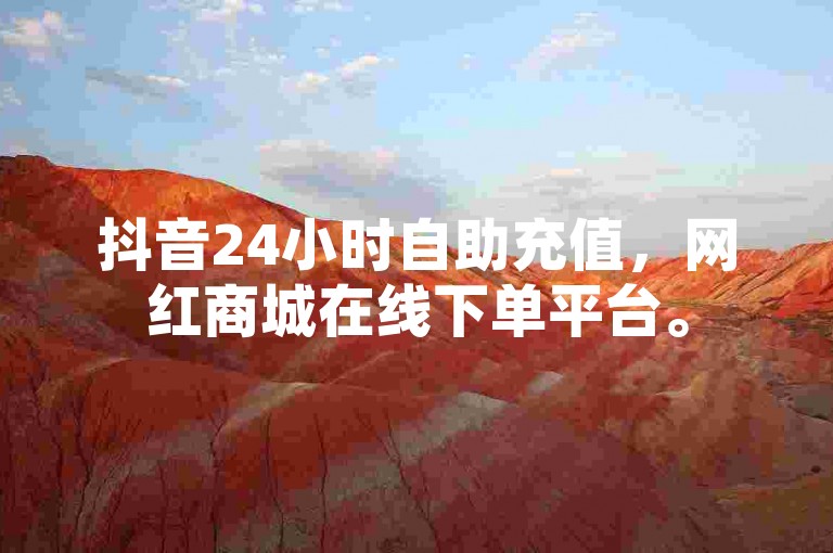 抖音24小时自助充值，网红商城在线下单平台。