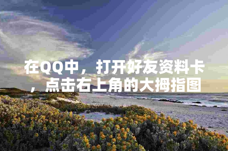 在QQ中，打开好友资料卡，点击右上角的大拇指图标即可点赞。