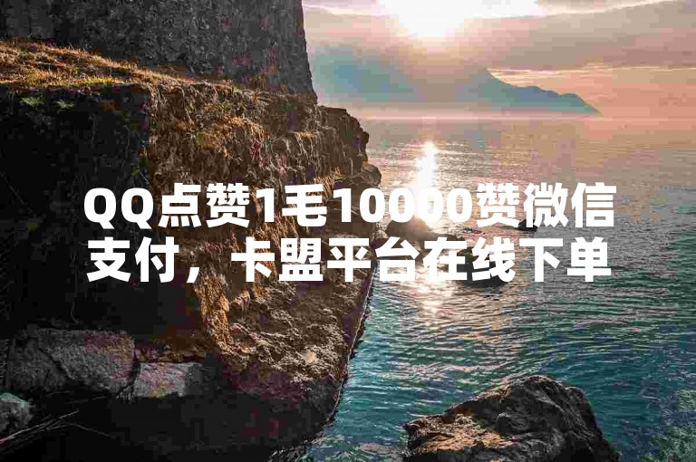 QQ点赞1毛10000赞微信支付，卡盟平台在线下单。