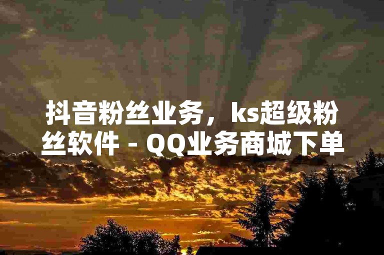抖音粉丝业务，ks超级粉丝软件 - QQ业务商城下单最便捷。