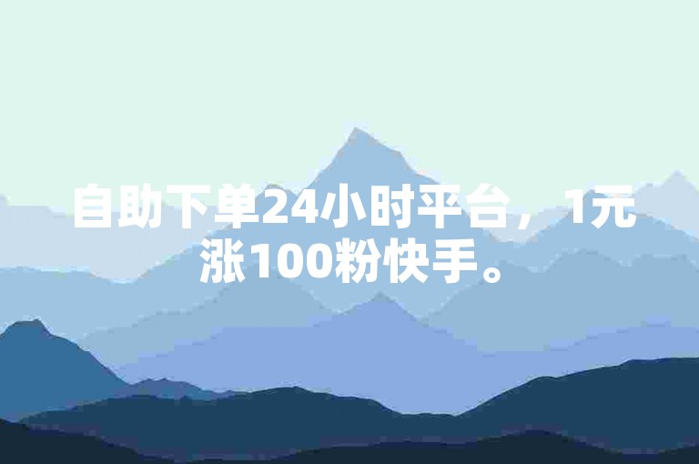 自助下单24小时平台，1元涨100粉快手。