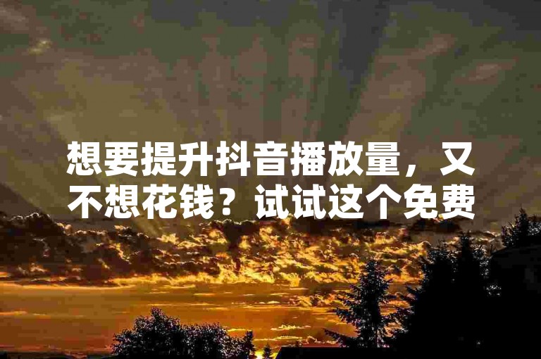 想要提升抖音播放量，又不想花钱？试试这个免费平台，轻松获取10000次播放！同时，低价购买QQ超级会员，享受更多特权。