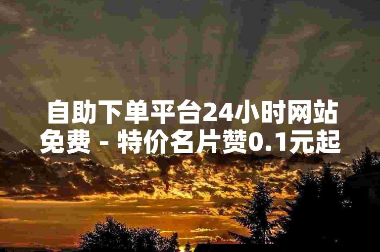 自助下单平台24小时网站免费 - 特价名片赞0.1元起，免费领名片赞。