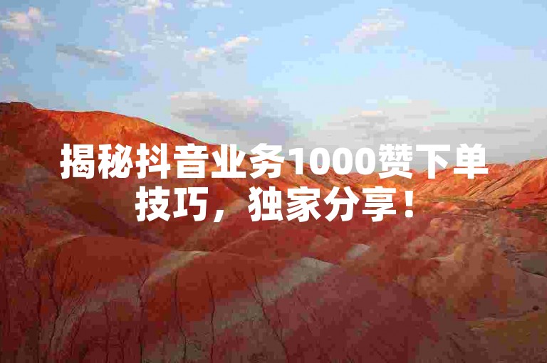揭秘抖音业务1000赞下单技巧，独家分享！