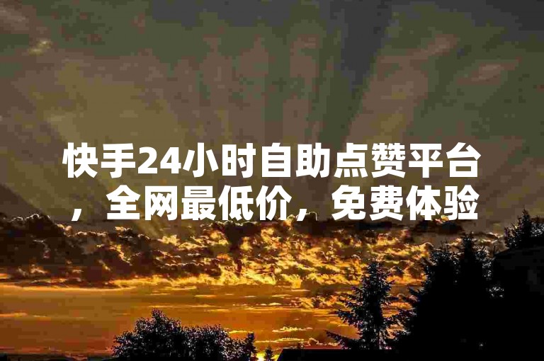快手24小时自助点赞平台，全网最低价，免费体验。