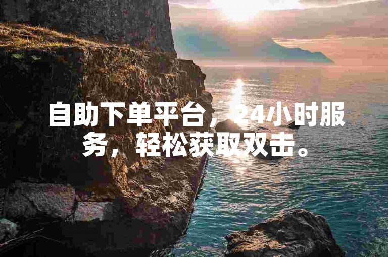 自助下单平台，24小时服务，轻松获取双击。