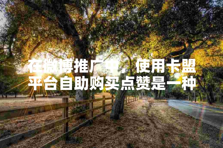 在微博推广中，使用卡盟平台自助购买点赞是一种快速提升互动率的方法。