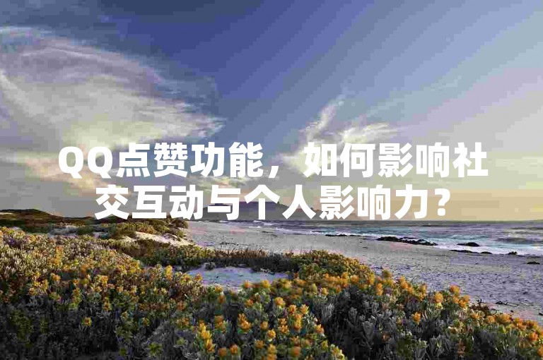 QQ点赞功能，如何影响社交互动与个人影响力？