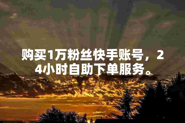 购买1万粉丝快手账号，24小时自助下单服务。
