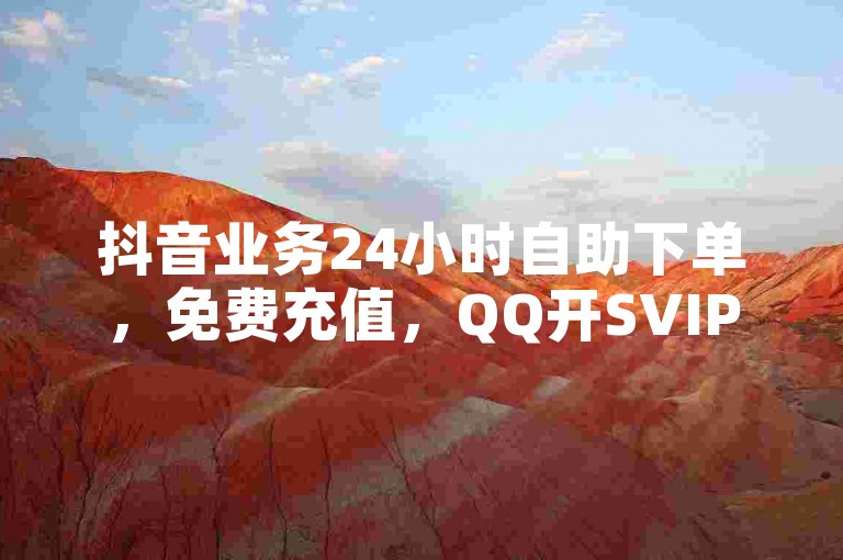 抖音业务24小时自助下单，免费充值，QQ开SVIP。