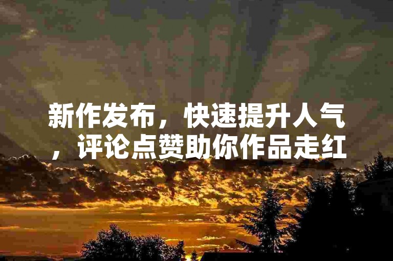 新作发布，快速提升人气，评论点赞助你作品走红。