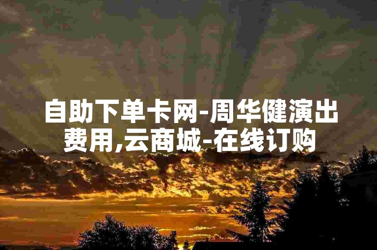 自助下单卡网-周华健演出费用,云商城-在线订购