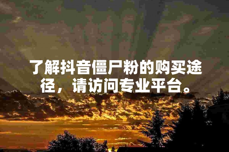 了解抖音僵尸粉的购买途径，请访问专业平台。