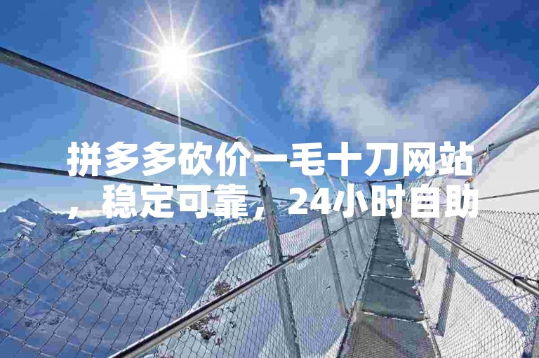 拼多多砍价一毛十刀网站，稳定可靠，24小时自助下单。
