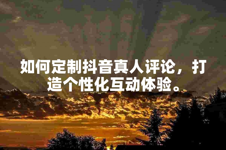 如何定制抖音真人评论，打造个性化互动体验。
