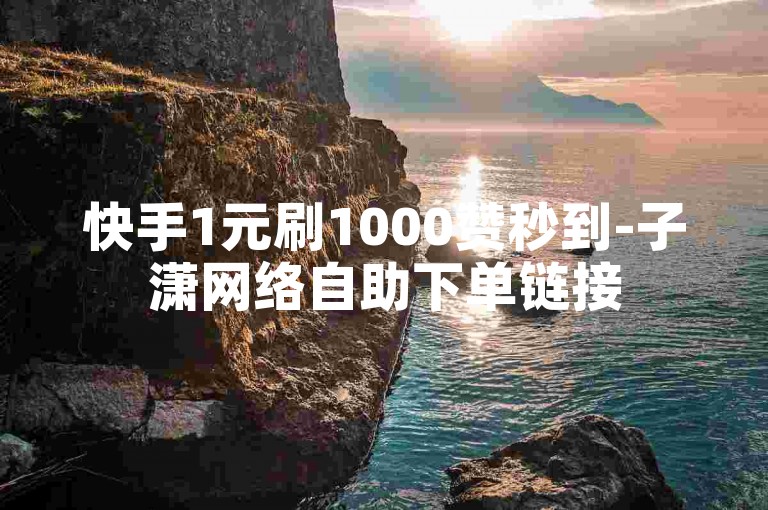 快手1元刷1000赞秒到-子潇网络自助下单链接