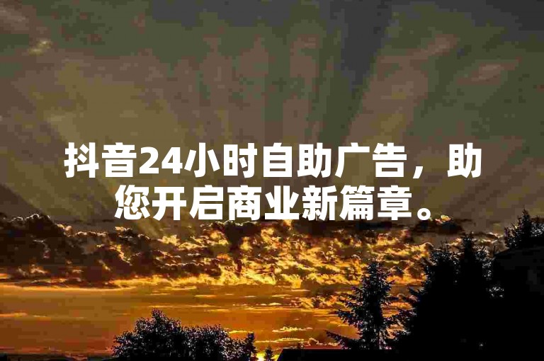 抖音24小时自助广告，助您开启商业新篇章。