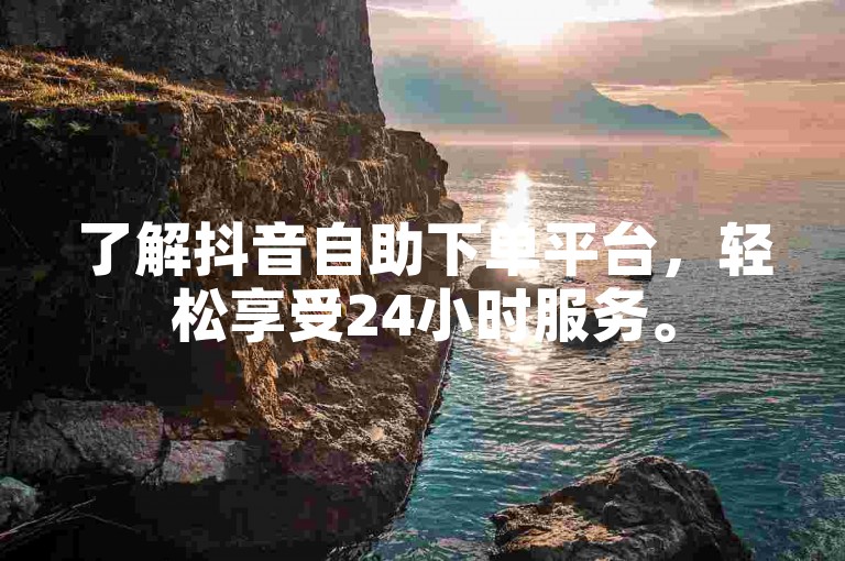 了解抖音自助下单平台，轻松享受24小时服务。