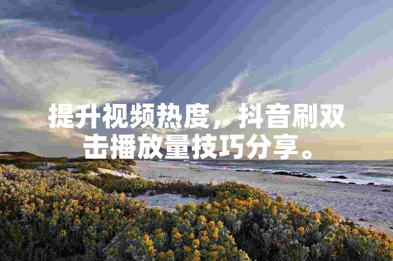 提升视频热度，抖音刷双击播放量技巧分享。