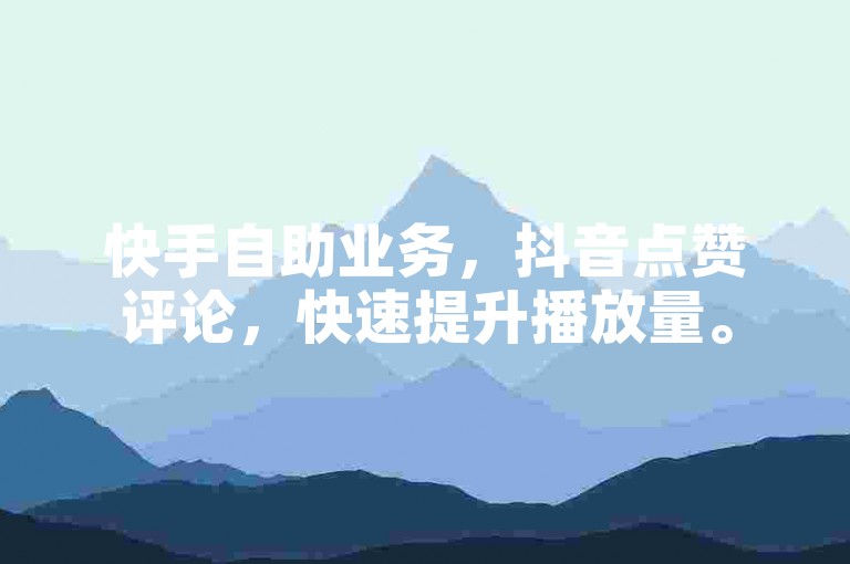 快手自助业务，抖音点赞评论，快速提升播放量。