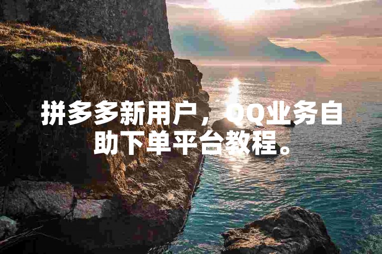 拼多多新用户，QQ业务自助下单平台教程。