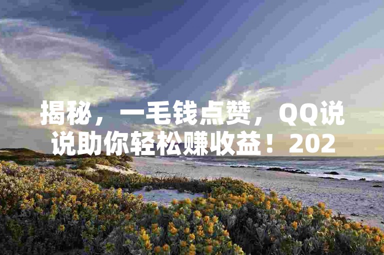 揭秘，一毛钱点赞，QQ说说助你轻松赚收益！2024必学技巧。