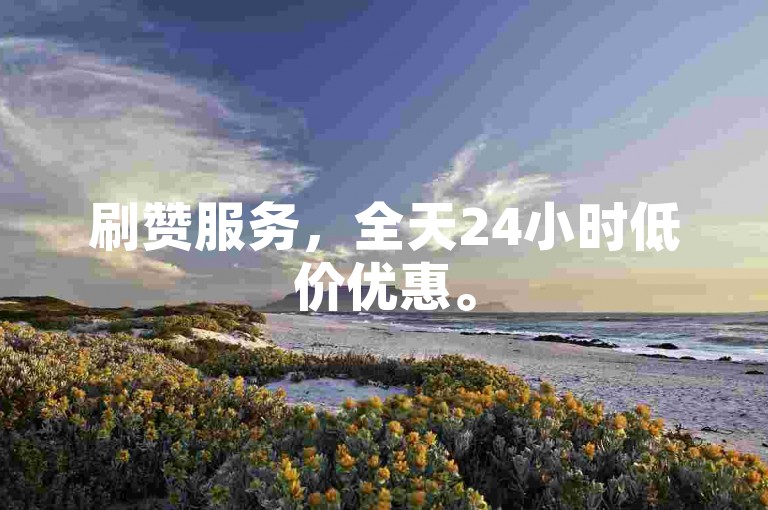 刷赞服务，全天24小时低价优惠。