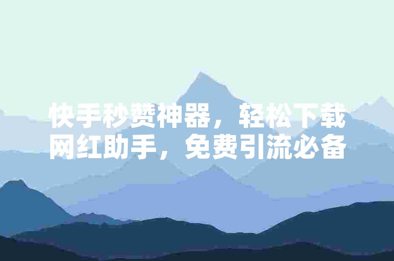 快手秒赞神器，轻松下载网红助手，免费引流必备。