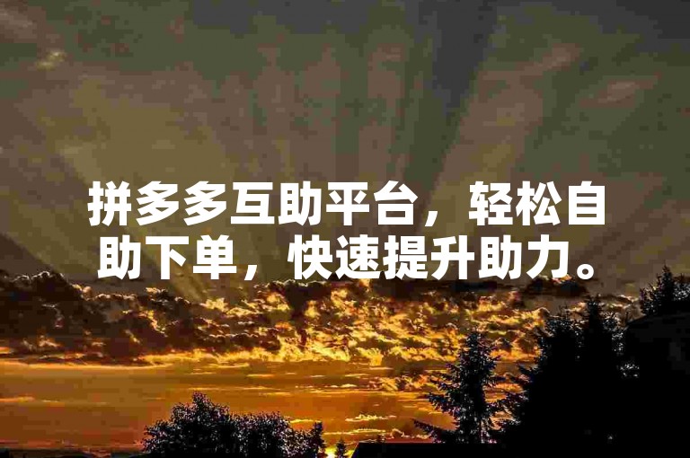 拼多多互助平台，轻松自助下单，快速提升助力。