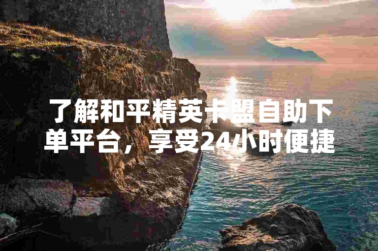 了解和平精英卡盟自助下单平台，享受24小时便捷服务。