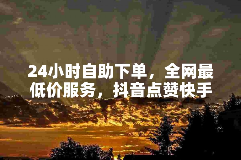 24小时自助下单，全网最低价服务，抖音点赞快手刷量。