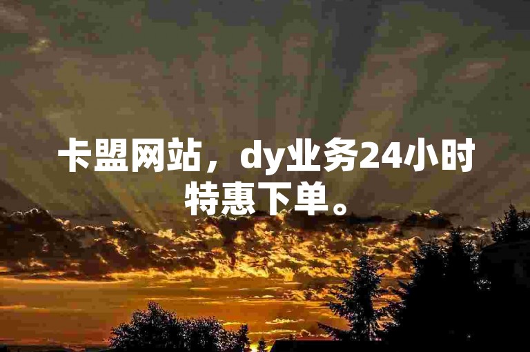 卡盟网站，dy业务24小时特惠下单。