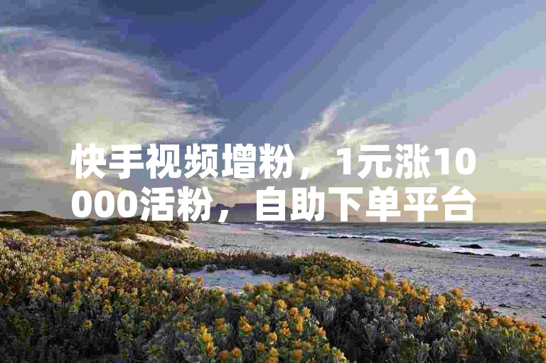 快手视频增粉，1元涨10000活粉，自助下单平台。