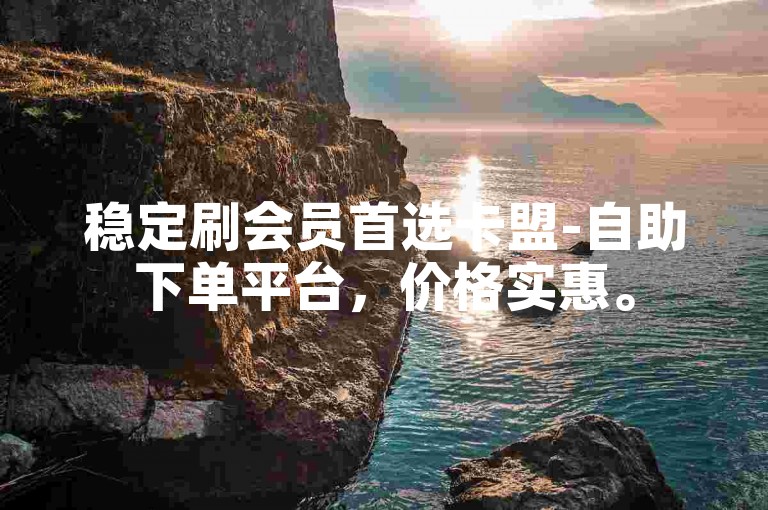 稳定刷会员首选卡盟-自助下单平台，价格实惠。