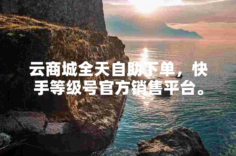 云商城全天自助下单，快手等级号官方销售平台。