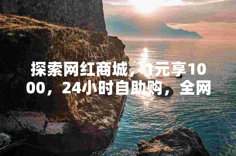 探索网红商城，1元享1000，24小时自助购，全网低价首选！