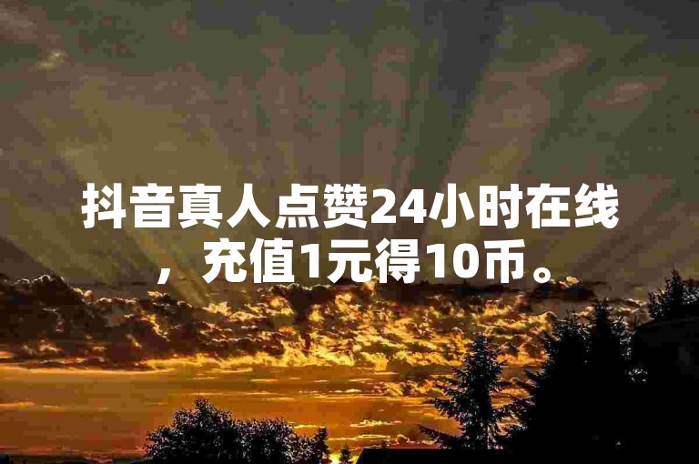 抖音真人点赞24小时在线，充值1元得10币。