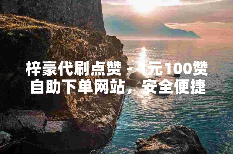 梓豪代刷点赞 - 1元100赞自助下单网站，安全便捷。