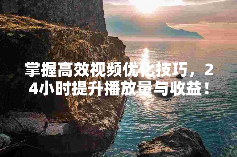 掌握高效视频优化技巧，24小时提升播放量与收益！