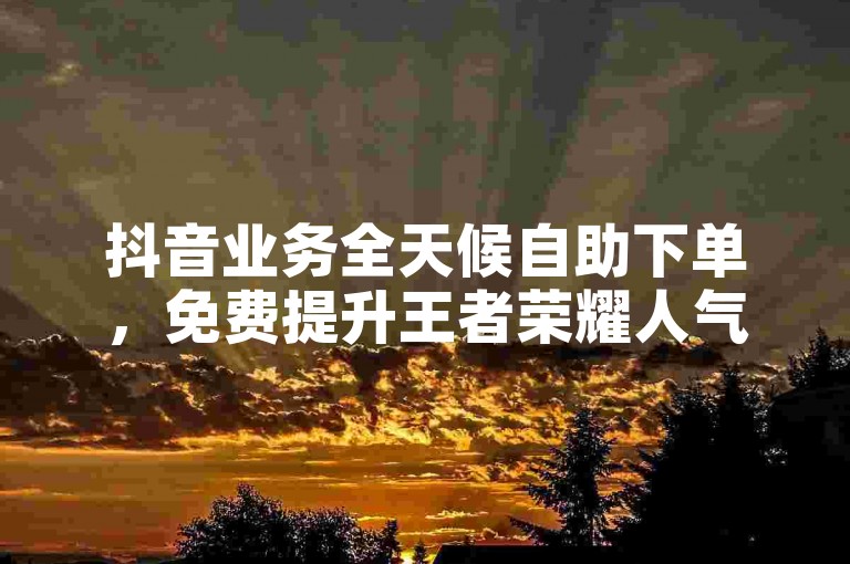 抖音业务全天候自助下单，免费提升王者荣耀人气值。