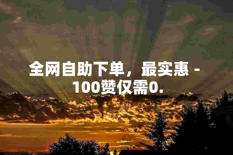 全网自助下单，最实惠 - 100赞仅需0.5元，全天候秒刷服务。