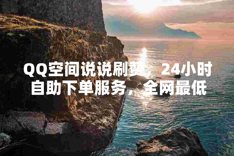 QQ空间说说刷赞，24小时自助下单服务，全网最低价。