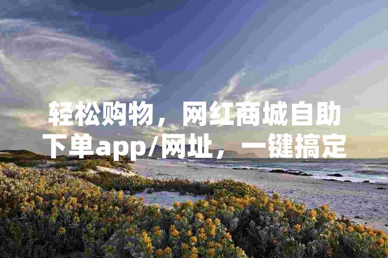 轻松购物，网红商城自助下单app/网址，一键搞定！
