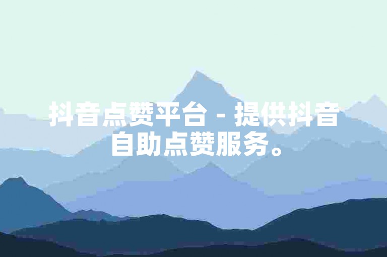 抖音点赞平台 - 提供抖音自助点赞服务。