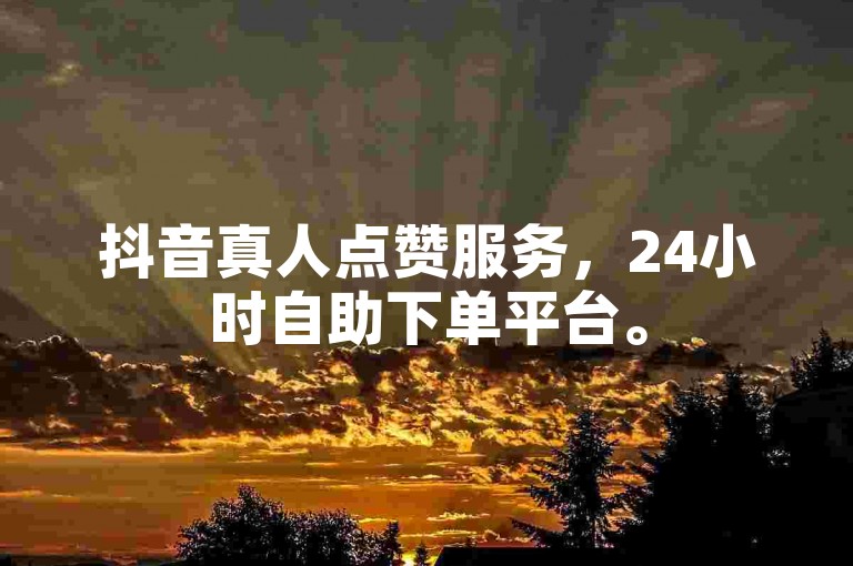 抖音真人点赞服务，24小时自助下单平台。