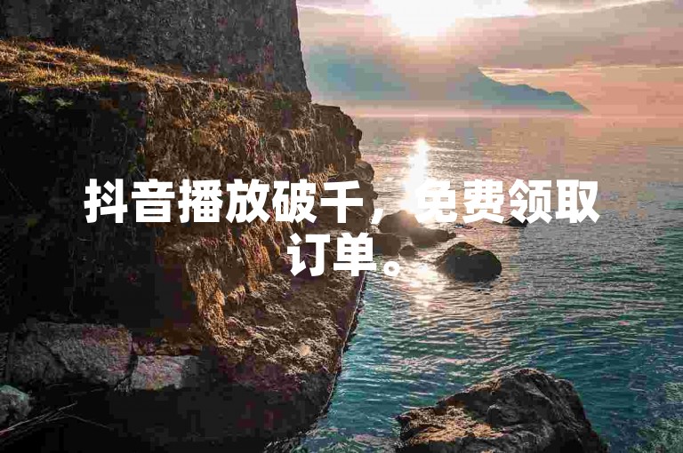 抖音播放破千，免费领取订单。
