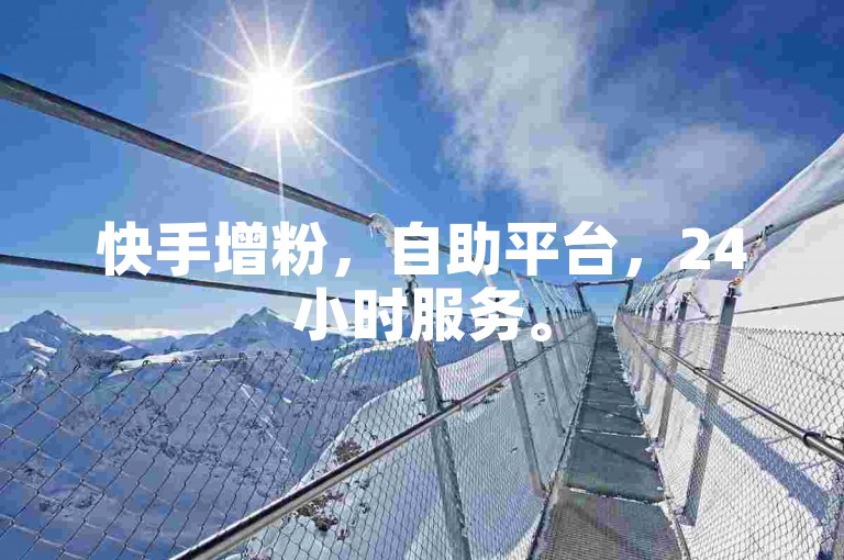 快手增粉，自助平台，24小时服务。