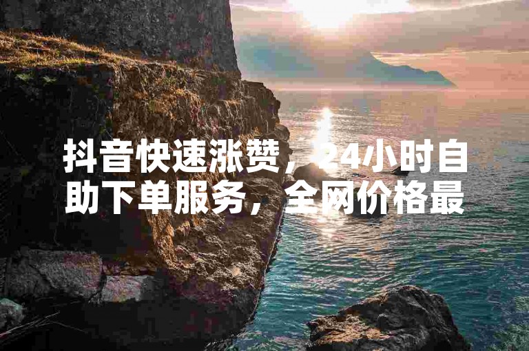 抖音快速涨赞，24小时自助下单服务，全网价格最优。
