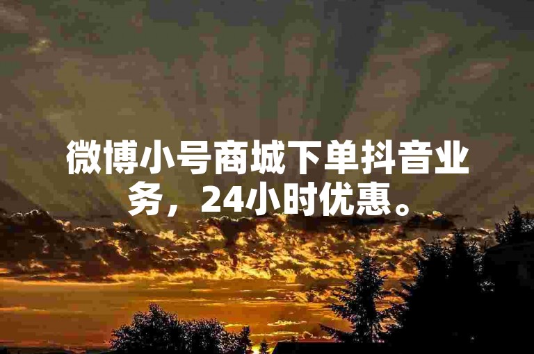 微博小号商城下单抖音业务，24小时优惠。