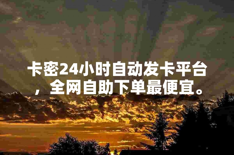卡密24小时自动发卡平台，全网自助下单最便宜。